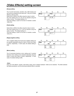 Page 2727
[Decay] setting
The A and B multi strobe, transition, Key, DSK shadow and
trail cannot be selected at the same time.  Only one of these
effects is valid at a time.
Select [On] or [Off] for the effect using the rotary 2 control.
Any time setting from 0 to 32 can be selected using the
rotary 3 control.  The default setting is 16.
This level setting is used for the level of transition number
1066 (219).
Decay
OffTime
16
0 - 32
[Paint] setting
Select [On] or [Off] for the effect using the rotary 2...