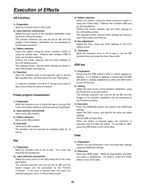 Page 3030
Execution of Effects
3)  Pattern selection
Select the pattern using the direct transition button or
using the number keys.  Patterns with numbers 3000 and
up are key patterns.
Perform the border, shadow, trail and other settings on
the LCD setting screen.
The separate border, trail and other settings are stored in
each direct button and read out.
4)  Key adjustment
Adjust the slice, slope and other settings on the LCD
setting screen.
5)   Execution
Slide the transition lever to the B side or set the...