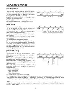 Page 4747
DSK/Fade settings
[DSK Key] settings
These are used to set the DSK key signals (for external
applications).  Memory keys are used in their original form.
The [Slice] level can be set to any value from 0 to 255 using
the rotary 2 control.  The default setting is 0.
[Slope] can be set to any value from 0 to 15 using the rotary
3 control.  The default setting is 0.
The [K Level] (key level) can be set to any value from 0 to
255 using the rotary 5 control.  The default setting is 255.
[Crop] setting
This...