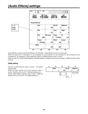Page 4949
[Audio Effects] settings
[PAN] setting
Set [On] or [Off] using the rotary 3 control.  The default
setting is [Off].
Select the input channel to be used using the rotary 4
control.  Select [L], [R] or [L+R].  The default setting is [L].
Set the output balance using the rotary 5 control.  Make the
selection from L7 to 0 to R7.  The default setting is 0.
PAN
1 OffIN Ch
LBalance
0
L7 - 0 - R7On
OffL
R
L+R
Pos. X 128 Y 128
Z 196
Event ME Time Pattern INT
00E10:00F3015 Wht
Audio Effects
EQ
MidM Level
0Freq...