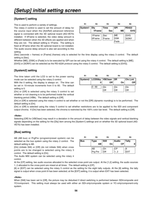 Page 5656
[Setup] initial setting screen
System1 Dly
1FrameTime
SecGPI
MERS422
GVG
1Frame
0Frame
Sec
FrameME
DSK
FadeGVG
SONY
System2 LCDStby
0VBClean
OffDR
OnChr.Lmt
Off
0 - 60On
OffOn
OffOn
Off
[System1] setting
This is used to perform a variety of settings.
The rotary 2 control is used to set the amount of delay for
the source input when the [AdvRef] advanced reference
signal is connected with the 3D optional board (AG-VE70)
installed.  If 0Frame is selected, the video delay amount is
different between when...
