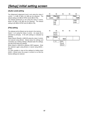 Page 5757
[Setup] initial setting screen
Audio
LevelAlignment
–3dBHead
18dB
–3dB
0dB
4dB18dB
20dB
[Audio Level] setting
The [Alignment] (alignment) level is set using the rotary 2
control.  [–3 dB], [0 dB] or [4 dB] can be selected.  The
default setting is [4 dB] for NTSC and [0 dB] for PAL.
The [Head] (headroom) is set using the rotary 5 control.
Either [18 dB] or [20 dB] can be selected.  The default
setting is [20 dB] for NTSC and [18 dB] for PAL.
File Empty
1 Save
1 - 8
Empty
Saved
Save
Recall
AllCLR
[File]...