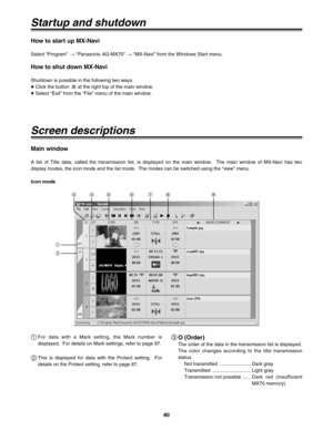 Page 8080
Startup and shutdown
Screen descriptions
How to start up MX-Navi
Select “Program” >“Panasonic AG-MX70” >“MX-Navi” from the Windows Start menu.
How to shut down MX-Navi
Shutdown is possible in the following two ways.
≥Click the button  at the right top of the main window.
≥Select “Exit” from the “File” menu of the main window.
1
2
3456789
For data with a Mark setting, the Mark number is
displayed.  For details on Mark settings, refer to page 87.1
This is displayed for data with the Protect setting....