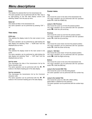Page 8484
Menu descriptions
Delete
This deletes the selected title from the transmission list.
The same operation can be performed with the “DEL” key or
by right-clicking on the title data display column and
selecting “Delete” from the pop-up menu.
Select all
This selects all titles in the transmission list.
The same operation can be performed by pressing “Ctrl” +
“A.”
View menu
ICON view
This switches the display mode for the main screen to icon
mode.
The same operation can be performed by right-clicking the...