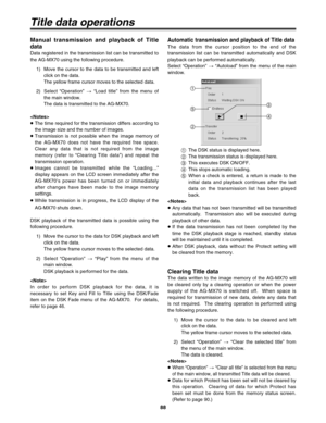 Page 8888
Automatic transmission and playback of Title data
The data from the cursor position to the end of the
transmission list can be transmitted automatically and DSK
playback can be performed automatically.
Select “Operation” >“Autoload” from the menu of the main
window.
Manual transmission and playback of Title
data
Data registered in the transmission list can be transmitted to
the AG-MX70 using the following procedure.
1) Move the cursor to the data to be transmitted and left
click on the data.
The...