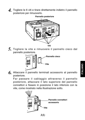Page 193(I)
ITALIANO6.Attaccare il pannello terminali accessorio al pannello
posteriore.
Far passare il cablaggio attraverso il pannello
posteriore, attaccare il lato superiore del pannello
connettori e fissare in posizione il lato inferiore con la
vite, come mostrato nella illustrazione sotto.
5.Togliere la vite e rimuovere il pannello cieco dal
pannello posteriore.
Vite
VitePannello connettori
accessorio Pannello cieco
4.Togliere le 6 viti e tirare direttamente indietro il pannello
posteriore per rimuoverlo....