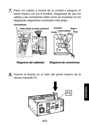 Page 254(S)
ESPAÑOL
7.Pase los cables a través de la unidad y asegure el
panel trasero con los 6 tornillos, Asegúrese de que los
cables y las conexiones estén como se muestran en los
diagramas respectivos mostrados más abajo.
Diagrama del cableado Diagrama de conexiones
F3
8.Inserte la tarjeta en el lado del panel trasero de la
ranura marcada F3.
VerdeAmarillo
AnaranjadoNegro
Rojo Abrazaderas
Vista desde la parte posterior 