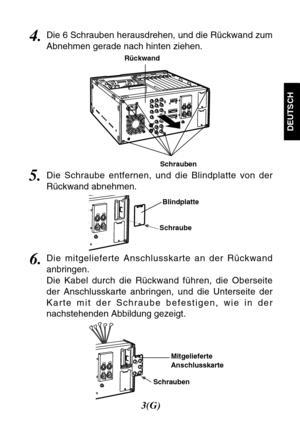 Page 93(G)
DEUTSCH
6.Die mitgelieferte Anschlusskarte an der Rückwand
anbringen.
Die Kabel durch die Rückwand führen, die Oberseite
der Anschlusskarte anbringen, und die Unterseite der
Karte mit der Schraube befestigen, wie in der
nachstehenden Abbildung gezeigt.
5.Die Schraube entfernen, und die Blindplatte von der
Rückwand abnehmen.
Schraube
SchraubenMitgelieferte
Anschlusskarte Blindplatte
4.Die 6 Schrauben herausdrehen, und die Rückwand zum
Abnehmen gerade nach hinten ziehen.
Rückwand
Schrauben 