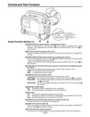 Page 12–12–
Controls and Their Functions
Audio Function Section (1)
rAUDIO LEVEL CH1 (audio channel 1 recording level) control
When the AUDIO SELECT CH1/CH2 switch u is set to MAN, the recording level of audio
channel 1 can be adjusted by this control in addition to the AUDIO LEVEL CH1 control t on
the side panel.
sMIC IN (microphone input) jack (XLR, 3-pin)
Connect an optional microphone to this jack. The power for the microphone is supplied from
this jack.
tAUDIO LEVEL CH1/CH2 (audio channel 1/2 recording...