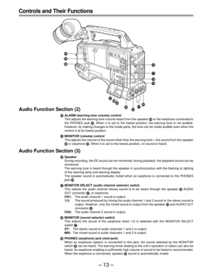 Page 13–13–
Audio Function Section (2)
|ALARM (warning tone volume) control
This adjusts the warning tone volume heard from the speaker ~ or the earphone connected to
the PHONES jack ¡. When it is set to the lowest position, the warning tone is not audible.
However, by making changes to the inside parts, the tone can be made audible even when the
control is at its lowest position.
}MONITOR (volume) control
This adjusts the volume of the sound other than the warning tone — the sound from the speaker
~ or...