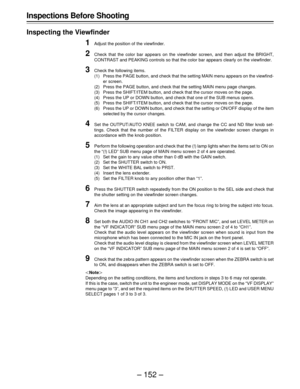 Page 152– 152 – Inspections Before Shooting
Inspecting the Viewfinder
1Adjust the position of the viewfinder.
2Check that the color bar appears on the viewfinder screen, and then adjust the BRIGHT,
CONTRAST and PEAKING controls so that the color bar appears clearly on the viewfinder.
3Check the following items.
(1) Press the PAGE button, and check that the setting MAIN menu appears on the viewfind-
er screen.
(2) Press the PAGE button, and check that the setting MAIN menu page changes.
(3) Press the SHIFT/ITEM...