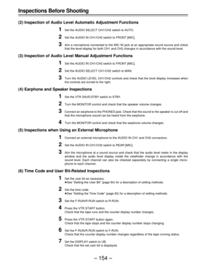 Page 154– 154 – Inspections Before Shooting
(2) Inspection of Audio Level Automatic Adjustment Functions
1Set the AUDIO SELECT CH1/CH2 switch to AUTO.
2Set the AUDIO IN CH1/CH2 switch to FRONT [MIC].
3Aim a microphone connected to the MIC IN jack at an appropriate sound source and check
that the level display for both CH1 and CH2 changes in accordance with the sound level.
(3) Inspection of Audio Level Manual Adjustment Functions
1Set the AUDIO IN CH1/CH2 switch to FRONT [MIC].
2Set the AUDIO SELECT CH1/CH2...