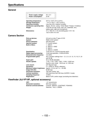 Page 155– 155 – Specifications
General
Operating temperature:32uF to 104uF (0uC to 40uC)
Storage temperature:p4uF to 140uF (p20uC to 60uC)
Operating humidity:Less than 85% (relative humidity)
Continuous operating time:Approx. 90 min. (using 1 Anton Bauer Trimpac 14 battery)
Weight:14.52 lbs (6.6 kg) (incld. main unit, viewfinder, lens,
battery pack, tape and microphone)
Dimensions:4
13/16½ (W)q81/16½ (H) (excluding grip)q123/8½ (D)
122.5q204q313 mm
Camera Section
Pick-up devices:2/3-inch on-chip IT type of CCD...