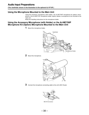 Page 38–38–
Audio Input Preparations
(The viewfinder shown in the illustration is the optional AJ-VF10P.)
Using the Microphone Mounted to the Main Unit
Using the accessory microphone (with holder), the AJ-MC700P microphone kit (option) micro-
phone or the AJ-MH770P microphone holder (option) allows a microphone to be mounted to the
main unit.
ÁSee the Handling Instructions for the microphone holder.
Using the Accessory Microphone (with Holder) or the AJ-MC700P
Microphone Kit (Option) Microphone Mounted to the...