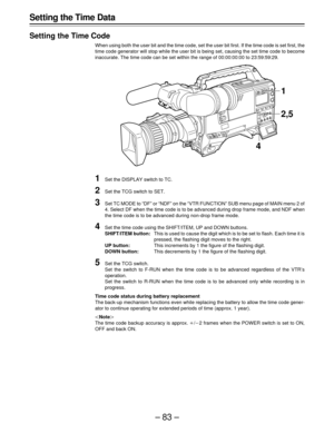 Page 83–83–
Setting the Time Data
Setting the Time Code
When using both the user bit and the time code, set the user bit first. If the time code is set first, the
time code generator will stop while the user bit is being set, causing the set time code to become
inaccurate. The time code can be set within the range of 00:00:00:00 to 23:59:59:29.
1Set the DISPLAY switch to TC.
2Set the TCG switch to SET.
3Set TC MODE to “DF” or “NDF” on the “VTR FUNCTION” SUB menu page of MAIN menu 2 of
4. Select DF when the time...