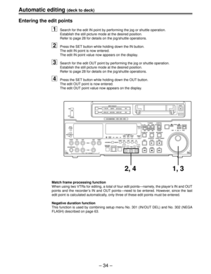 Page 34Automatic editing (deck to deck)
Ð 34 Ð
Match frame processing function
When using two VTRs for editing, a total of four edit pointsÑnamely, the playerÕs IN and OUT
points and the recorder Õs IN and OUT pointsÑneed to be entered. However, since the last
edit point is calculated automatically, only three of these edit points must be entered.
Negative duration function
This function is used by combining setup menu No. 301 (IN/OUT DEL) and No. 302 (NEGA
FLASH) described on page 63.
Entering the edit points...