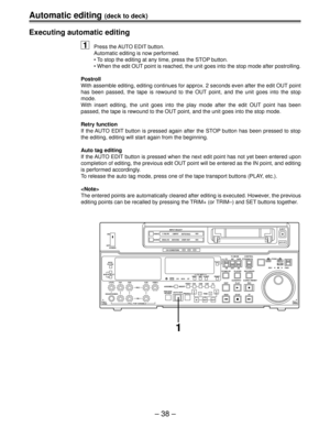 Page 38Automatic editing (deck to deck)
Ð 38 Ð Executing automatic editing
1Press the AUTO EDIT button.
Automatic editing is now performed.
¥ To stop the editing at any time, press the STOP button.
¥ When the edit OUT point is reached, the unit goes into the stop mode after postrolling.
Postroll
With assemble editing, editing continues for approx. 2 seconds even after the edit OUT point
has been passed, the tape is rewound to the OUT point, and the unit goes into the stop
mode.
With insert editing, the unit...