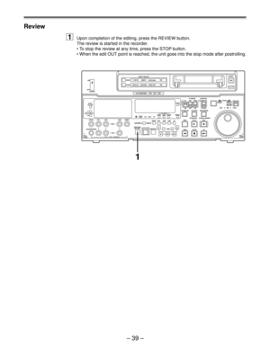 Page 39Ð 39 Ð Review
1Upon completion of the editing, press the REVIEW button.
The review is started in the recorder.
¥ To stop the review at any time, press the STOP button.
¥ When the edit OUT point is reached, the unit goes into the stop mode after postrolling.
1
ON
OFF
L
LEVEL CUE VIDEO
ASSEMBLEDV AUDIO ANALOGVIDEO Y PB PR
AES/EBUCMPST INPUT SELECT
CH CONDITION
SCH CFSHIFT ADJ START RESETSTAND BYUB EXT EETC INTTC MODE
TAPE
LOCALREV FWD
PULL
OPEN JOGPUSHEJECT
AUTO OFF
SHTL
SLOW CONTROL
REMOTE
EDIT
REWPLAY...