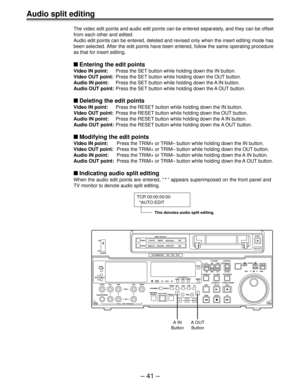 Page 41Ð 41 Ð
Audio split editing
The video edit points and audio edit points can be entered separately, and they can be offset
from each other and edited.
Audio edit points can be entered, deleted and revised only when the inse\
rt editing mode has
been selected. After the edit points have been entered, follow the same operating proce\
dure
as that for insert editing.
nEntering the edit points
Video IN point: Press the SET button while holding down the IN button.
Video OUT point: Press the SET button while...