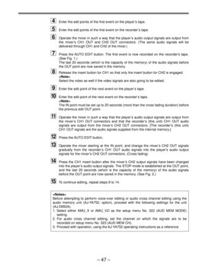 Page 47Ð 47 Ð
4Enter the edit points of the first event on the player Õs tape.
5Enter the edit points of the first event on the recorder Õs tape.
6Operate the mixer in such a way that the player Õs audio output signals are output from
the mixerÕs CH1 OUT and CH2 OUT connectors. (The same audio signals will be
delivered through CH1 and CH2 of the mixer.)
7Press the AUTO EDIT button. The first event is now recorded on the recorderÕs tape.
(See Fig. 1.)
The last 20 seconds (which is the capacity of the memory) of...