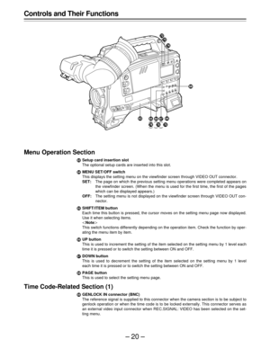 Page 20–20–
Controls and Their Functions
Menu Operation Section
ASetup card insertion slot
The optional setup cards are inserted into this slot.
BMENU SET/OFF switch
This displays the setting menu on the viewfinder screen through VIDEO OUT connector.
SET:The page on which the previous setting menu operations were completed appears on
the viewfinder screen. (When the menu is used for the first time, the first of the pages
which can be displayed appears.)
OFF:The setting menu is not displayed on the viewfinder...