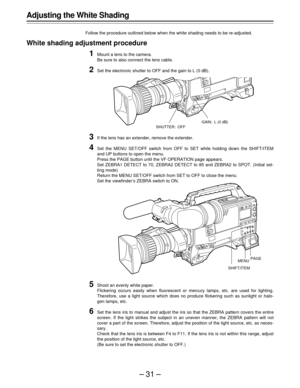 Page 31–31–
Adjusting the White Shading
Follow the procedure outlined below when the white shading needs to be re-adjusted.
White shading adjustment procedure
1Mount a lens to the camera.
Be sure to also connect the lens cable.
2Set the electronic shutter to OFF and the gain to L (0 dB).
3If the lens has an extender, remove the extender.
4Set the MENU SET/OFF switch from OFF to SET while holding down the SHIFT/ITEM
and UP buttons to open the menu.
Press the PAGE button until the VF OPERATION page appears.
Set...