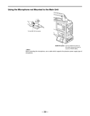 Page 39–39–
Using the Microphone not Mounted to the Main Unit
Note
When extending the microphone, use a cable which supports the phantom power supply type of
microphone.
AUDIO IN switch:Set the AUDIO IN switch for
the audio channel you wish to
record to FRONT [MIC]. To the MIC IN Connector 