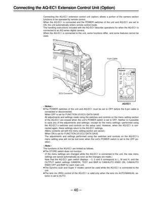 Page 46–46–
ECU AQOUTPUT
GAIN
WHITE
BALANCE
AUTO W/B
BALANCE
9
0
-3CAMERATEST
BAR
A
B
PRE
AWB
ABB
MANUAL AUTO
(dB)
SHUTTER
PAINTING
ON
OFF ON1/250
1/125
1/100 1/500
1/1000
1/2000OFF
ECU
RB
RB
MASTERPEDESTALIRIS 
ON
OFFPAGE
ITEMUPDWNONSELECT CONTROL STORESET UP
GAIN
BLACK
-
Connecting the AQ-EC1 Extension Control Unit (Option)
Connecting the AQ-EC1 extension control unit (option) allows a portion of the camera section
functions to be operated by remote control.
When the AQ-EC1 is connected and the POWER switches...