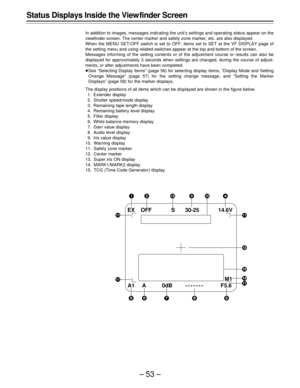 Page 53–53–
Status Displays Inside the View finder Screen
In addition to images, messages indicating the unit’s settings and operating status appear on the
viewfinder screen. The center marker and safety zone marker, etc. are also displayed.
When the MENU SET/OFF switch is set to OFF, items set to SET at the VF DISPLAY page of
the setting menu and using related switches appear at the top and bottom of the screen.
Messages informing of the setting contents or of the adjustment course or results can also be...