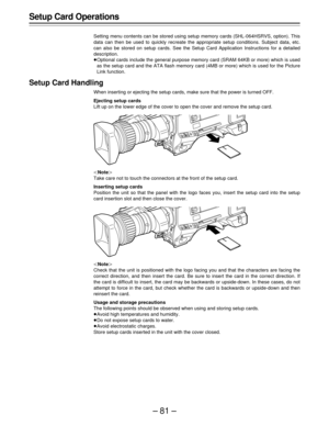 Page 81–81–
Setup Card Operations
Setting menu contents can be stored using setup memory cards (SHL-064HSRVS, option). This
data can then be used to quickly recreate the appropriate setup conditions. Subject data, etc.
can also be stored on setup cards. See the Setup Card Application Instructions for a detailed
description.
Optional cards include the general purpose memory card (SRAM 64KB or more) which is used
as the setup card and the ATA flash memory card (4MB or more) which is used for the Picture
Link...