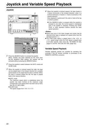 Page 2222
Joystick and Variable Speed Playback
Joystick
1Press the SEARCH button to activate the joystick.
When “STICK” has been selected as the menu item
No.100 SEARCH ENA setting, the joystick will be
activated without pressing the SEARCH button.
2Press the joystick to switch between the SHTL mode and
SLOW mode.
3When the joystick is inclined toward the right, the tape
can be played back in the forward direction at a variable
speed based on the angle that the stick is inclined. When
the stick is inclined...