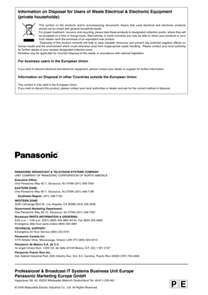 Page 68Professional & Broadcast IT Systems Business Unit Europe
Panasonic Marketing Europe GmbH
Hagenauer Str. 43, 65203 Wiesbaden-Biebrich Deutschland Tel: 49-611-235-481
© 2006 Matsushita Electric Industrial Co., Ltd. All Rights Reserved. PANASONIC BROADCAST & TELEVISION SYSTEMS COMPANY
UNIT COMPANY OF PANASONIC CORPORATION OF NORTH AMERICA
Executive Office:
One Panasonic Way 4E-7, Secaucus, NJ 07094 (201) 348-7000
EASTERN ZONE:
One Panasonic Way 4E-7, Secaucus, NJ 07094 (201) 348-7196
Southeast Region: (201)...