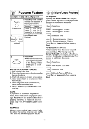 Page 1614
Popcorn Feature
Example: To pop 3.5 oz. of popcorn
1.
Press once• Press Popcorn until the 
desired size appears in 
the display window.
Press Weight
once
twice
3 times3.5 oz. (99 g
)
3.0 oz. (85 g
)
1.75 oz. (50 g
)
2.
 or 
optional• (see More/Less
Feature)
3. • Press Start.

After several seconds, 
cooking time appears 
in the display window 
and begins to count 
down.
NOTES ON POPCORN FEATURE:
1.  Pop one bag at a time.
2.  Place bag in oven according to manufac-
turers directions.
3.  Start with...