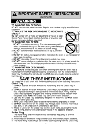 Page 53
IMPORTANT SAFETY INSTRUCTIONS
(continued)
TO AVOID THE RISK OF SHOCK: 
DO NOTremove outer panel from oven. Repairs must be done only by a qualified s\
erv-
ice person. 
TO REDUCE THE RISK OF EXPOSURE TO MICROWAVE
ENERGY: 
DO NOT tamper with, or make any adjustments or repairs to Door,
Control Panel Frame, Safety Interlock Switches, or any other part
of oven, microwave leakage may result. 
TO AVOID THE RISK OF FIRE: 
1.  DO NOT operate the oven empty. The microwave energy will
reflect continuously...