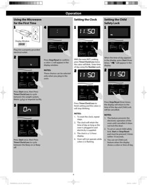 Page 108
Operation
Using the Microwave 
for the First Time
Plug into a properly grounded
electrical outlet.
1
Press Start once, then Press
Timer/Clock/Less to cycle 
between the Beep on or Beep 
off.Press Stop/Reset to confirm; 
a colon (:) will appear in the 
display window.
NOTES:
These choices can be selected 
only when you plug-in the 
oven.
Press Start once, then Press
Timer/Clock/Less to cycle 
between the weight system, 
Metric (g/kg) or Imperial (oz/lb).
2
34
Setting the ClockSetting the Child 
Safety...