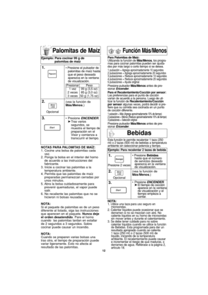 Page 4412
Palomitas de Maíz
NOTAS PARA PALOMITAS DE MAÍZ:
1. Cocine una bolsa de palomitas cada
vez.
2. Ponga la bolsa en el interior del horno
de acuerdo a las instrucciones del
fabricante.
3. Inicie a cocinar las palomitas a la
temperatura ambiente.
4. Permita que las palomitas de maíz
preparadas permanezcan cerradas por
unos minutos.
5. Abra la bolsa cuidadosamente para
prevenir quemaduras, el vapor puede
salir.
6. No recaliente las palomitas que no se
hicieron ni bolsas reusadas.
NOTA:
Si el paquete de...