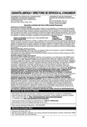 Page 5826
GARANTÍA LIMITADA Y DIRECTORIO DE SERVICIOS AL CONSUMIDOR
COMPAÑÍA ELECTRÓNICA DE CONSUMIDORES  COMPAÑÍA DE VENTAS PANASONIC,
PANASONIC, DIVISIÓN DE PANASONIC DIVISIÓN DE PANASONIC PUERTO RICO, 
CORPORACION DE NORTE AMÉRICANA INC.
One Panasonic Way Ave. 65 de Infantería, Km. 9.5
Secaucus, New Jersey 07094, USA Parque Industrial San Gabriel 
Carolina, Puerto Rico 00985
Garantía Limitada del Horno Microonda Panasonic Cobertura de la Garantía Limitada 
Si su producto no funciona adecuadamente debido a...