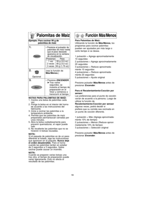 Page 4513
Palomitas de Maíz
NOTAS PARA PALOMITAS DE MAÍZ:
1. Cocine una bolsa de palomitas cada
vez.
2. Ponga la bolsa en el interior del horno
de acuerdo a las instrucciones del
fabricante.
3. Inicie a cocinar las palomitas a la
temperatura ambiente.
4. Permita que las palomitas de maíz
preparadas permanezcan cerradas por
unos minutos.
5. Abra la bolsa cuidadosamente para
prevenir quemaduras, el vapor puede
salir.
6. No recaliente las palomitas que no se
hicieron ni bolsas reusadas.
NOTA:
Si el paquete de...