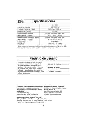 Page 6028
Registro de Usuario
El número de serie de este producto
puede ser encontrado en la parte de
atras de la cubierta. Usted debería
anotar el número de modelo y número
de serie de este horno en el espacio
indicado y guardar este libro como un
registro permanente de su compra para
futuras referencias.Número de modelo: _________
Número de serie: ___________
Fecha de Compra: __________
Compañía Electrónica de Consumidores
Panasonic, División de Matsushita
Electric Corporation de Estados Unidos
de América
One...