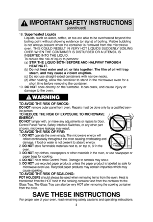 Page 42
18. Superheated Liquids
Liquids, such as water, coffee, or tea are able to be overheated beyond the
boiling point without showing evidence (or signs) of boiling. Visible bubbling
is not always present when the container is removed from the microwave
oven. THIS COULD RESULT IN VERY HOT LIQUIDS SUDDENLY BOILING
OVER WHEN THE CONTAINER IS DISTURBED OR A UTENSIL IS
INSERTED INTO THE LIQUID.
To reduce the risk of injury to persons:
(a) STIR THE LIQUID BOTH BEFORE AND HALFWAY THROUGH
HEATING IT.
(b) Do not...