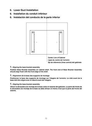 Page 1312
6.  Lower Duct Installation 
6.  Installation du conduit inférieur 
6.  Instalación del conducto de la parte inferior
Center Line of Cabinet
Ligne du centre de l’armoire
Eje de referencia (línea central) del gabinete
Position Base Bracket Assembly on cabinet shelf. The front end of Base Bracket Assembly 
should align flush with the front edge of the shelf.
1. Aligning the base bracket assembly
1. Alignement de la base des supports de montage
1. Aligning the base bracket assembly
Positionner la base...