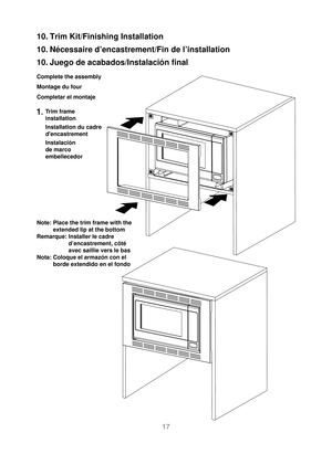 Page 1817
10. Trim Kit/Finishing Installation
10. Nécessaire d’encastrement/Fin de l’installation
10. Juego de acabados/Instalación ﬁnal
Complete the assembly 
Montage du four
Completar el montaje
1.  Trim frame 
installation
Installation du cadre 
dencastrement
Instalación 
de marco  
embellecedor
Note:  Place the trim frame with the  extended lip at the bottom
Remarque:  Installer le cadre  d’encastrement, côté 
avec saillie vers le bas
Nota: 
 Coloque el armazón con el 
borde extendido en el fondo...