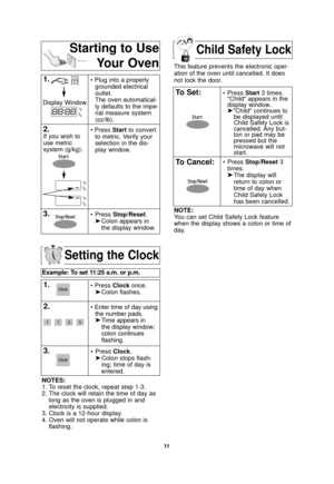 Page 1311
Setting the Clock
Example: To set 11:25 a.m. or p.m.  
1.• Press Clockonce.
➤ Colon flashes.
2.• Enter time of day using
the number pads.
➤ Time appears in 
the display window;
colon continues 
flashing.
3.• Press  Clock.
➤ Colon stops flash-
ing; time of day is 
entered. 
NOTES:
1. To reset the clock, repeat step 1-3.
2. The clock will retain the time of day as long as the oven is plugged in and
electricity is supplied.
3. Clock is a 12-hour display.
4. Oven will not operate while colon is flashing....