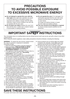 Page 3- 3 -
PRECAUTIONS 
TO AVOID POSSIBLE EXPOSURE 
TO EXCESSIVE MICROWAVE ENERGY
Do not attempt to operate this oven with the  (a) 
door open since open-door operation can result 
in harmful exposure to microwave energy. It is 
important not to defeat or tamper with the safety 
interlocks. Under normal conditions, the oven will 
not operate with the door open.
Do not place any object  (b) between the oven front 
face and the door, or allow soil or cleaner residue 
to accumulate on sealing surfaces.Do not...