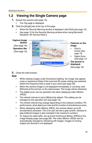 Page 12Operating Instructions
12
1.2 Viewing the Single Camera page
1.Access the camera (see page 10).
 The Top page is displayed.
2.Click the [Single] tab at the top of the page.
 When the Security Warning window is displayed, click [Yes] (see page 14).
 See page 15 for the Security Warning window when using Microsoft® 
Windows® XP Service Pack 2.
3.Close the web browser.
Note
 While viewing images under fluorescent lighting, the image may appear 
noisy or experience flicker if the incorrect AC power...