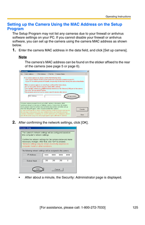 Page 125Operating Instructions
[For assistance, please call: 1-800-272-7033] 125
Setting up the Camera Using the MAC Address on the Setup 
Program
The Setup Program may not list any cameras due to your firewall or antivirus 
software settings on your PC. If you cannot disable your firewall or antivirus 
software, you can set up the camera using the camera MAC address as shown 
below. 
1.Enter the camera MAC address in the data field, and click [Set up camera].
Note
The cameras MAC address can be found on the...