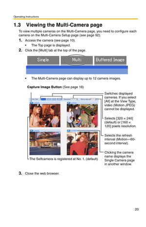 Page 20Operating Instructions
20
1.3 Viewing the Multi-Camera page
To view multiple cameras on the Multi-Camera page, you need to configure each 
camera on the Multi-Camera Setup page (see page 
92).
1.Access the camera (see page 10).
 The Top page is displayed.
2.Click the [Multi] tab at the top of the page.
 The Multi-Camera page can display up to 12 camera images.
3.Close the web browser.
Capture Image Button (See page 18)
Switches displayed 
cameras. If you select 
[All] at the View Type, 
video (Motion...