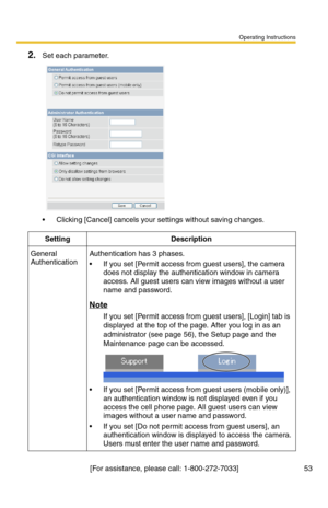Page 53Operating Instructions
[For assistance, please call: 1-800-272-7033] 53
2.Set each parameter.
 Clicking [Cancel] cancels your settings without saving changes.
SettingDescription
General 
AuthenticationAuthentication has 3 phases.
 If you set [Permit access from guest users], the camera 
does not display the authentication window in camera 
access. All guest users can view images without a user 
name and password.
Note
If you set [Permit access from guest users], [Login] tab is 
displayed at the top of...