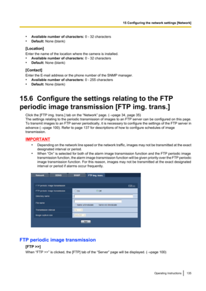 Page 135•Available number of characters:  0 - 32 characters
• Default:  None (blank)
[Location]
Enter the name of the location where the camera is installed.
• Available number of characters:  0 - 32 characters
• Default:  None (blank)
[Contact]
Enter the E-mail address or the phone number of the SNMP manager.
• Available number of characters:  0 - 255 characters
• Default:  None (blank)
15.6  Configure the settings relating to the FTP
periodic image transmission [FTP img. trans.] Click the [FTP img. trans.] tab...