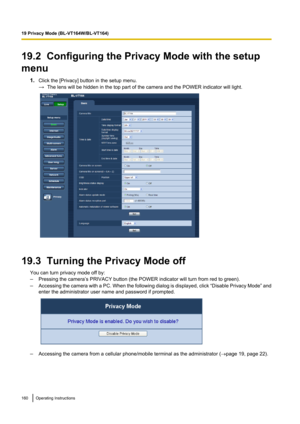 Page 16019.2  Configuring the Privacy Mode with the setup
menu 1.Click the [Privacy] button in the setup menu.
→ The lens will be hidden in the top part of the camera and the POWER indicator will light.
19.3  Turning the Privacy Mode off
You can turn privacy mode off by:
– Pressing the camera’s PRIVACY button (the POWER indicator will turn from red to green).
– Accessing the camera with a PC. When the following dialog is displayed, click  “Disable Privacy Mode ” and
enter the administrator user name and password...